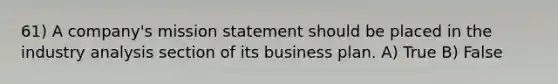 61) A company's mission statement should be placed in the industry analysis section of its business plan. A) True B) False