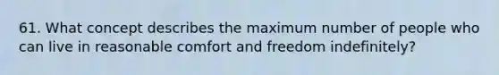61. What concept describes the maximum number of people who can live in reasonable comfort and freedom indefinitely?