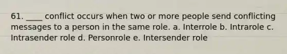 61. ____ conflict occurs when two or more people send conflicting messages to a person in the same role. a. Interrole b. Intrarole c. Intrasender role d. Personrole e. Intersender role