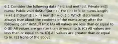 6.1 Consider the following data field and method. Private int[] nums; Public void doStuff(int n) ( For (int i=0; i n) nums[i] = 0; ) } Which statement is always true about the contents of the nums array after the following call? doStuff (m); (A) All values are less than or equal to 0 (B) All values are greater than or equal to 0. (C) All values are less than or equal to m. (D) All values are greater than or equal to m. (E) None of the above.