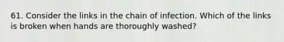 61. Consider the links in the chain of infection. Which of the links is broken when hands are thoroughly washed?