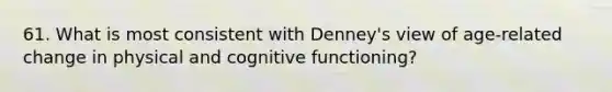 61. What is most consistent with Denney's view of age-related change in physical and cognitive functioning?