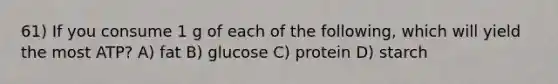 61) If you consume 1 g of each of the following, which will yield the most ATP? A) fat B) glucose C) protein D) starch