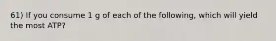 61) If you consume 1 g of each of the following, which will yield the most ATP?
