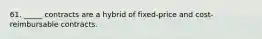 61. _____ contracts are a hybrid of fixed-price and cost-reimbursable contracts.