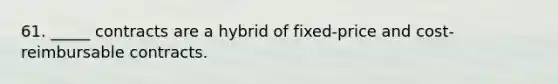 61. _____ contracts are a hybrid of fixed-price and cost-reimbursable contracts.