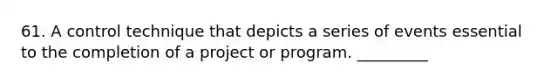 61. A control technique that depicts a series of events essential to the completion of a project or program. _________