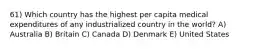 61) Which country has the highest per capita medical expenditures of any industrialized country in the world? A) Australia B) Britain C) Canada D) Denmark E) United States