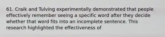 61. Craik and Tulving experimentally demonstrated that people effectively remember seeing a specific word after they decide whether that word fits into an incomplete sentence. This research highlighted the effectiveness of