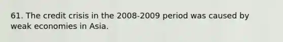 61. The credit crisis in the 2008-2009 period was caused by weak economies in Asia.