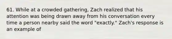 61. While at a crowded gathering, Zach realized that his attention was being drawn away from his conversation every time a person nearby said the word "exactly." Zach's response is an example of