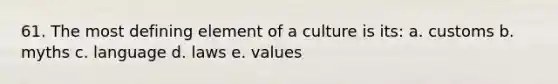 61. The most defining element of a culture is its: a. customs b. myths c. language d. laws e. values