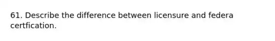 61. Describe the difference between licensure and federa certfication.