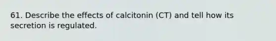 61. Describe the effects of calcitonin (CT) and tell how its secretion is regulated.