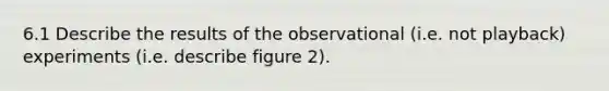 6.1 Describe the results of the observational (i.e. not playback) experiments (i.e. describe figure 2).