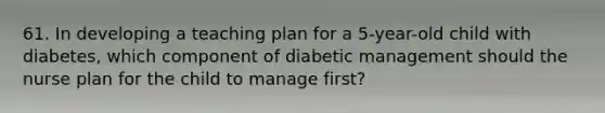 61. In developing a teaching plan for a 5-year-old child with diabetes, which component of diabetic management should the nurse plan for the child to manage first?