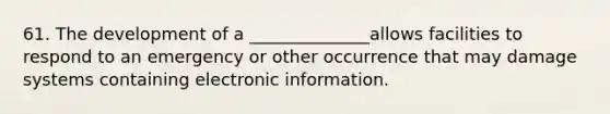 61. The development of a ______________allows facilities to respond to an emergency or other occurrence that may damage systems containing electronic information.