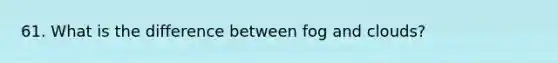 61. What is the difference between fog and clouds?