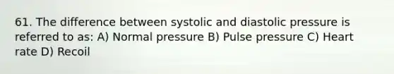 61. The difference between systolic and diastolic pressure is referred to as: A) Normal pressure B) Pulse pressure C) Heart rate D) Recoil