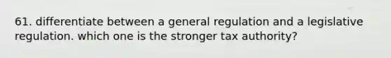 61. differentiate between a general regulation and a legislative regulation. which one is the stronger tax authority?