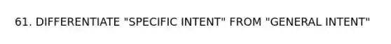 61. DIFFERENTIATE "SPECIFIC INTENT" FROM "GENERAL INTENT"