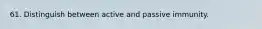 61. Distinguish between active and passive immunity.