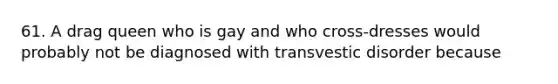 61. A drag queen who is gay and who cross-dresses would probably not be diagnosed with transvestic disorder because