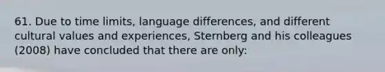 61. Due to time limits, language differences, and different cultural values and experiences, Sternberg and his colleagues (2008) have concluded that there are only: