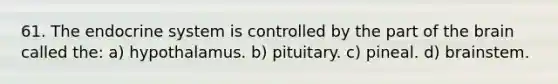 61. The endocrine system is controlled by the part of the brain called the: a) hypothalamus. b) pituitary. c) pineal. d) brainstem.