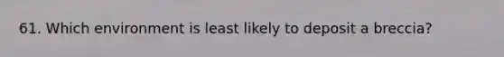 61. Which environment is least likely to deposit a breccia?