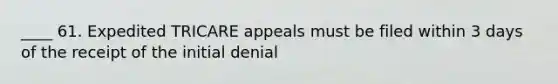 ____ 61. Expedited TRICARE appeals must be filed within 3 days of the receipt of the initial denial