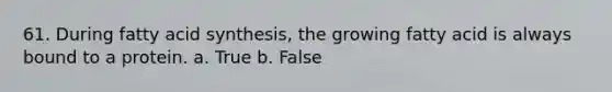 61. During fatty acid synthesis, the growing fatty acid is always bound to a protein. a. True b. False