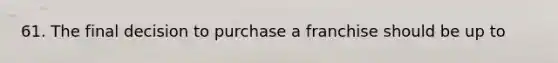 61. The final decision to purchase a franchise should be up to