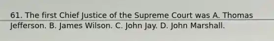 61. The first Chief Justice of the Supreme Court was A. Thomas Jefferson. B. James Wilson. C. John Jay. D. John Marshall.