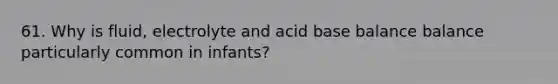 61. Why is fluid, electrolyte and acid base balance balance particularly common in infants?