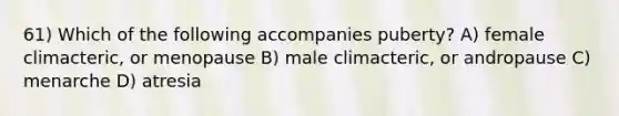 61) Which of the following accompanies puberty? A) female climacteric, or menopause B) male climacteric, or andropause C) menarche D) atresia