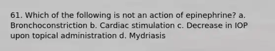 61. Which of the following is not an action of epinephrine? a. Bronchoconstriction b. Cardiac stimulation c. Decrease in IOP upon topical administration d. Mydriasis