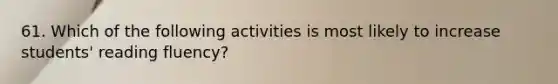 61. Which of the following activities is most likely to increase students' reading fluency?