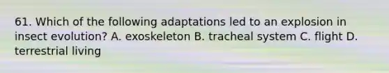 61. Which of the following adaptations led to an explosion in insect evolution? A. exoskeleton B. tracheal system C. flight D. terrestrial living