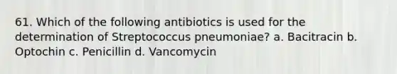 61. Which of the following antibiotics is used for the determination of Streptococcus pneumoniae? a. Bacitracin b. Optochin c. Penicillin d. Vancomycin