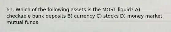 61. Which of the following assets is the MOST liquid? A) checkable bank deposits B) currency C) stocks D) money market mutual funds