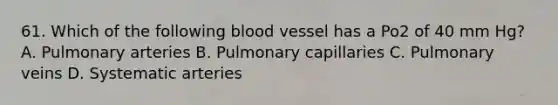 61. Which of the following blood vessel has a Po2 of 40 mm Hg? A. Pulmonary arteries B. Pulmonary capillaries C. Pulmonary veins D. Systematic arteries