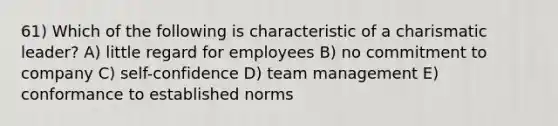 61) Which of the following is characteristic of a charismatic leader? A) little regard for employees B) no commitment to company C) self-confidence D) team management E) conformance to established norms