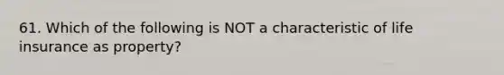 61. Which of the following is NOT a characteristic of life insurance as property?