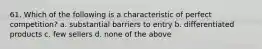 61. Which of the following is a characteristic of perfect competition? a. substantial barriers to entry b. differentiated products c. few sellers d. none of the above