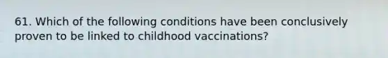 61. Which of the following conditions have been conclusively proven to be linked to childhood vaccinations?