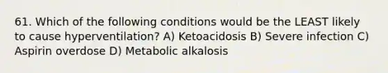 61. Which of the following conditions would be the LEAST likely to cause hyperventilation? A) Ketoacidosis B) Severe infection C) Aspirin overdose D) Metabolic alkalosis