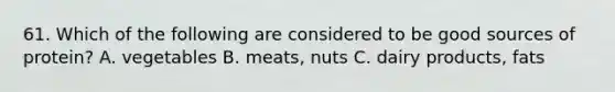 61. Which of the following are considered to be good sources of protein? A. vegetables B. meats, nuts C. dairy products, fats