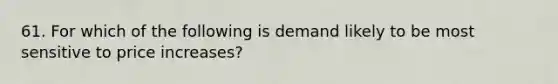 61. For which of the following is demand likely to be most sensitive to price increases?