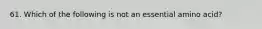 61. Which of the following is not an essential amino acid?